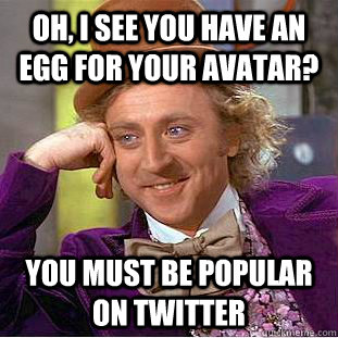 Oh, I see you have an egg for your avatar? You must be popular on Twitter - Oh, I see you have an egg for your avatar? You must be popular on Twitter  Condescending Wonka