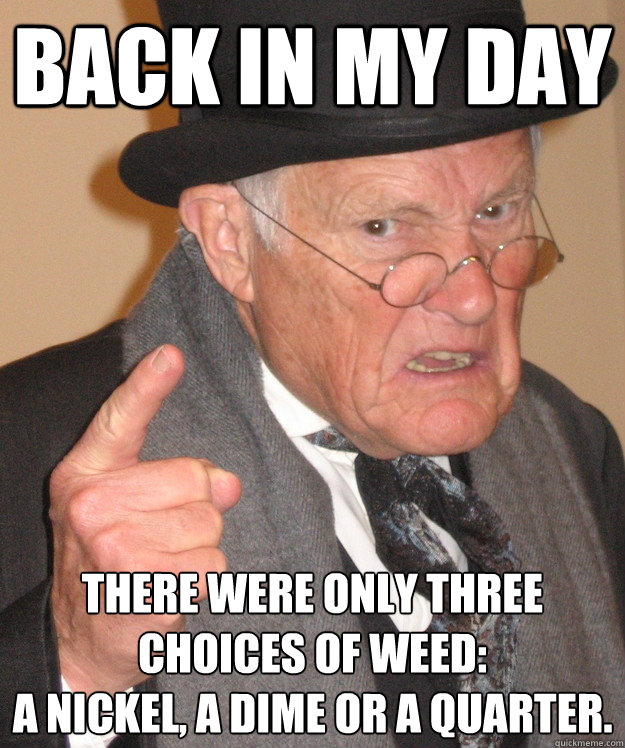 Back in my day There were only three choices of weed: 
a nickel, a dime or a quarter.  Angry Old Man