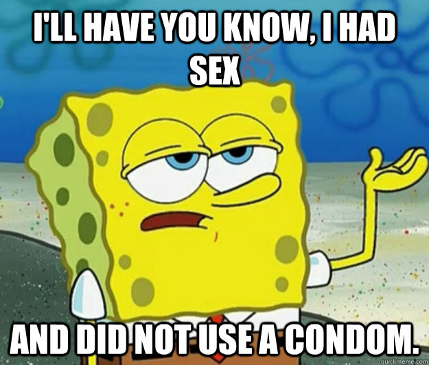 I'll have you know, i had sex and did not use a condom.  Tough Spongebob