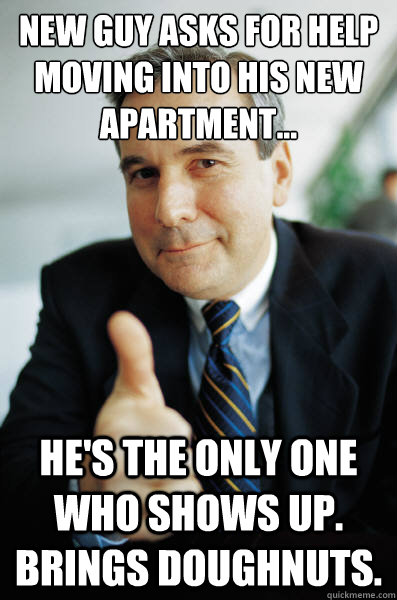 New guy asks for help moving into his new apartment... He's the only one who shows up. Brings doughnuts. - New guy asks for help moving into his new apartment... He's the only one who shows up. Brings doughnuts.  Good Guy Boss