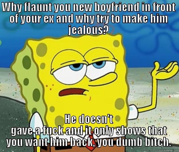 WHY FLAUNT YOU NEW BOYFRIEND IN FRONT OF YOUR EX AND WHY TRY TO MAKE HIM JEALOUS? HE DOESN'T GAVE A FUCK AND IT ONLY SHOWS THAT YOU WANT HIM BACK, YOU DUMB BITCH. Tough Spongebob