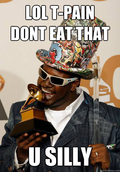 lol t-pain
dont eat that u silly  