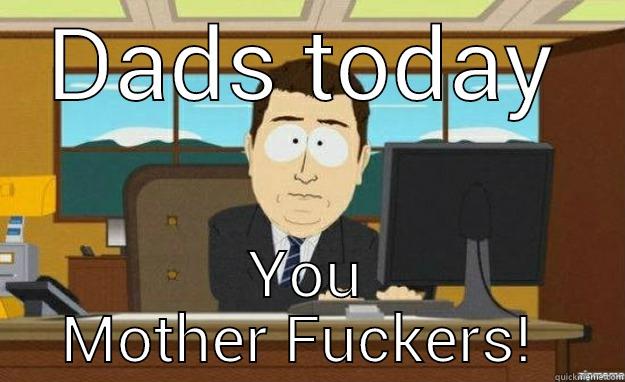 DADS TODAY YOU MOTHER FUCKERS!  aaaand its gone