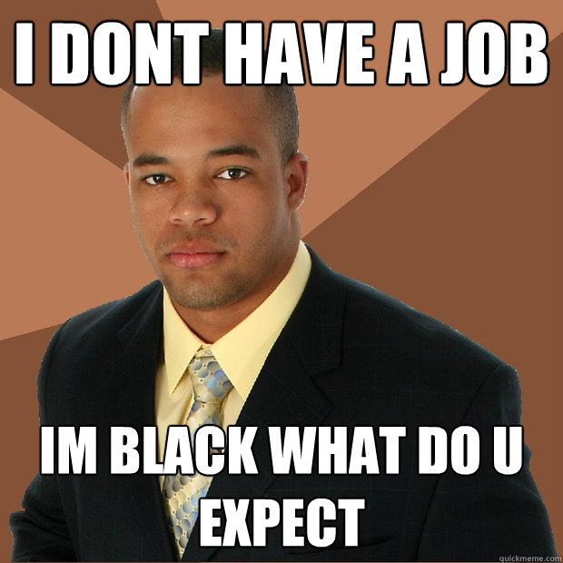 I DONT HAVE A JOB IM BLACK WHAT DO U EXPECT  Successful Black Man