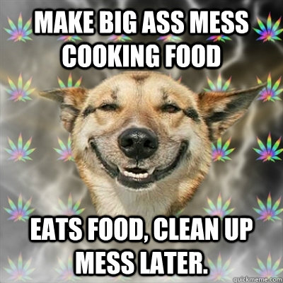 make big ass mess cooking food eats food, clean up mess later.  Stoner Dog