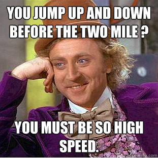 you jump up and down before the two mile ? you must be so high speed.  Condescending Wonka