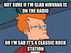 Not sure if I'm glad Nirvana is on the radio Or I'm sad it's a classic rock station  Confused Fry- Facebook