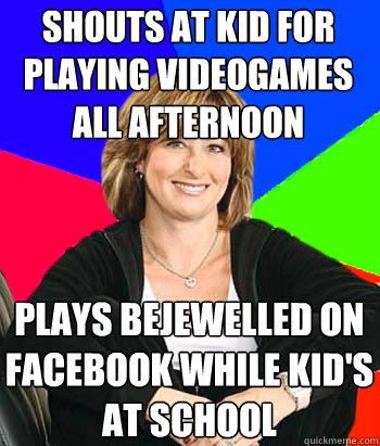 Shouts at kid for playing videogames all afternoon Plays Bejewelled on facebook while kid's at school  Sheltering Suburban Mom