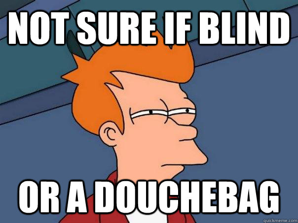 Not sure if blind Or a douchebag  Futurama Fry