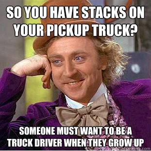 So you have stacks on your pickup truck? Someone must want to be a truck driver when they grow up - So you have stacks on your pickup truck? Someone must want to be a truck driver when they grow up  Creepy Wonka