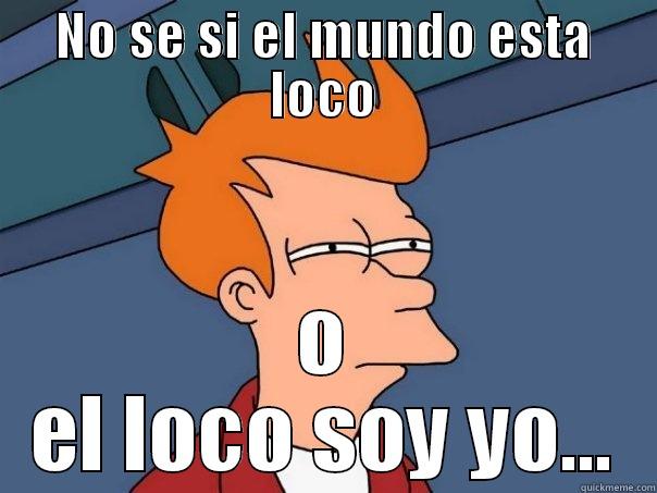 No se si el mundo esta loco - NO SE SI EL MUNDO ESTA LOCO O EL LOCO SOY YO... Futurama Fry