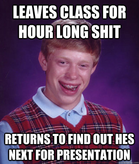 Leaves class for hour long shit returns to find out hes next for presentation - Leaves class for hour long shit returns to find out hes next for presentation  Bad Luck Brian