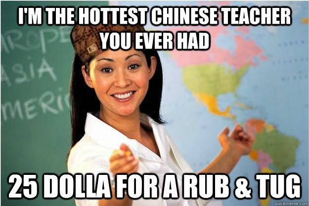 i'm the hottest chinese teacher you ever had 25 dolla for a rub & tug  Scumbag Teacher