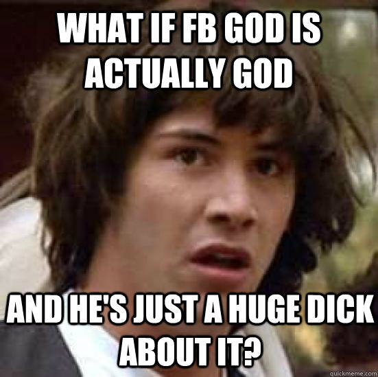 What if FB GOD is actually god and he's just a huge dick about it?  conspiracy keanu