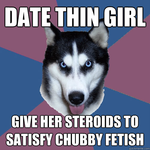 Date thin girl  Give her steroids to satisfy chubby fetish  Creeper Canine