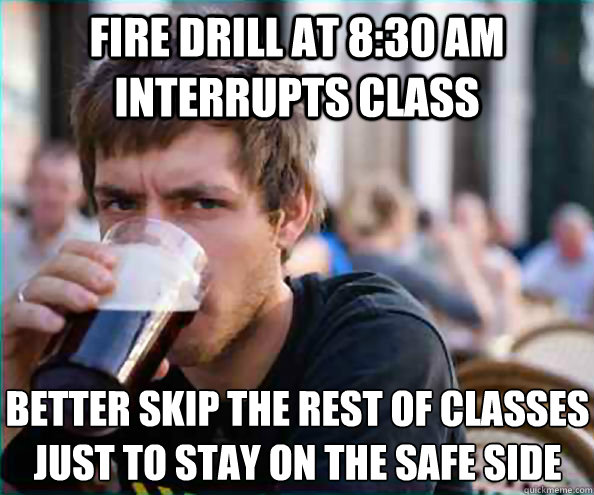 fire drill at 8:30 AM interrupts class better skip the rest of classes just to stay on the safe side  Lazy College Senior