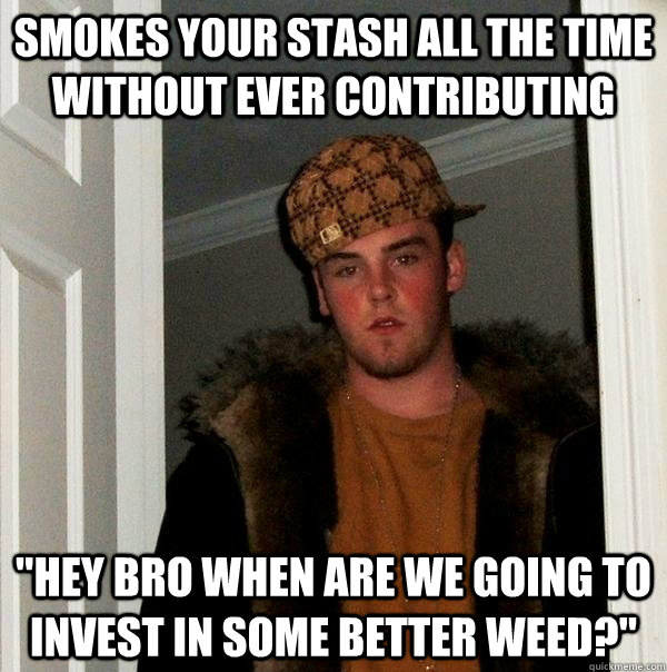 Smokes your stash all the time without ever contributing 