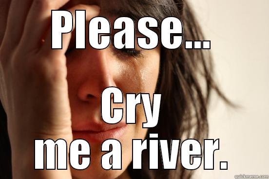 PLEASE... CRY ME A RIVER. First World Problems