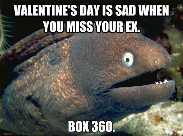 Valentine's Day is sad when you miss your ex. Box 360.  Bad Joke Eel