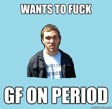 wants to fuck GF on Period - wants to fuck GF on Period  Alex meme