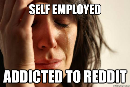 Self employed Addicted to Reddit - Self employed Addicted to Reddit  First World Problems