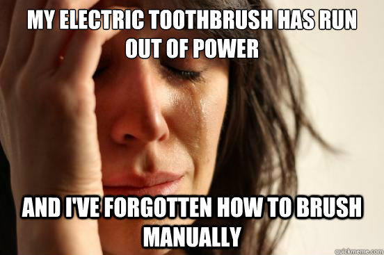 My electric toothbrush has run out of power and I've forgotten how to brush manually   First World Problems