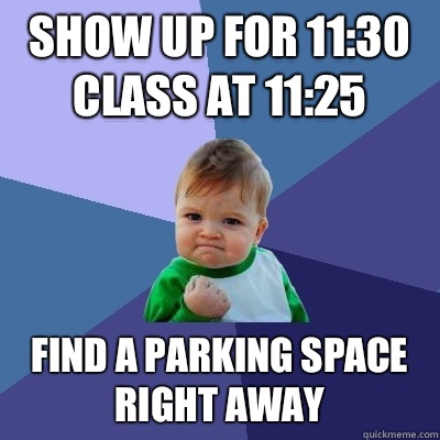 Show up for 11:30 class at 11:25 Find a parking space right away  Success Kid