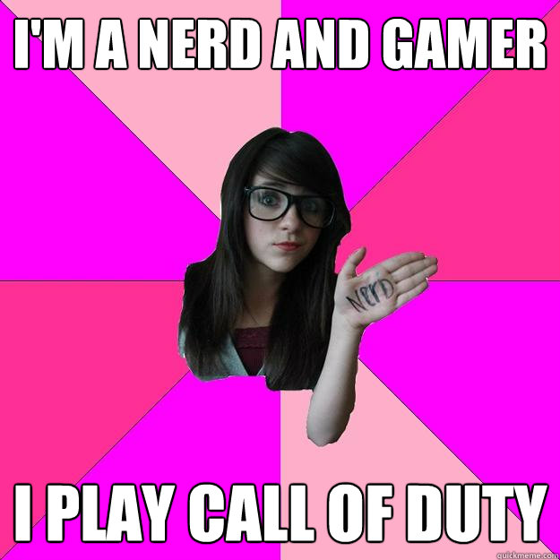 I'm a nerd and gamer I play call of duty  Idiot Nerd Girl