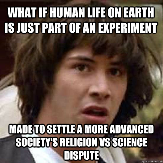 what if human life on earth is just part of an experiment made to settle a more advanced society's religion vs science dispute  conspiracy keanu