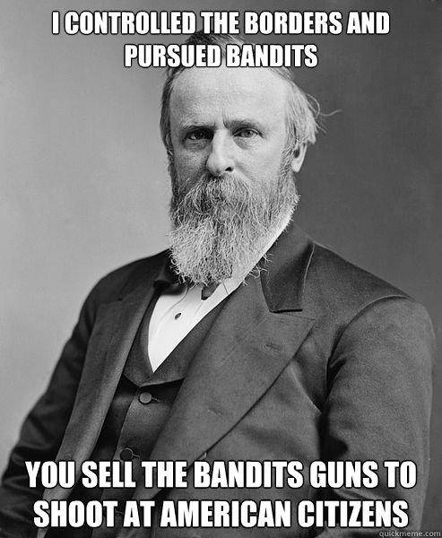 I controlled the borders and pursued bandits You sell the bandits guns to shoot at American citizens  hip rutherford b hayes