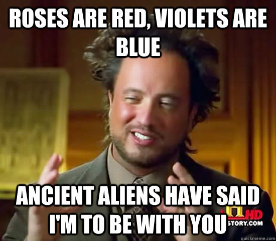 Roses are red, Violets are blue Ancient Aliens have said I'm to be with you   Ancient Aliens