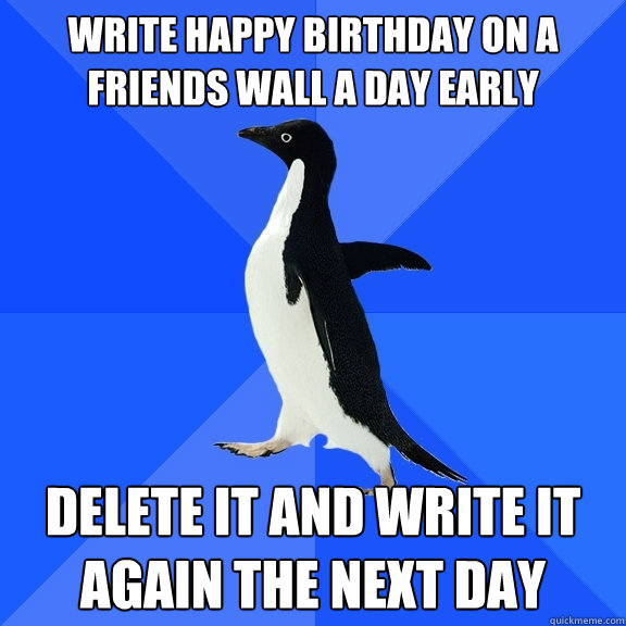 Write Happy Birthday on a friends wall a day early delete it and write it again the next day  Socially Awkward Penguin