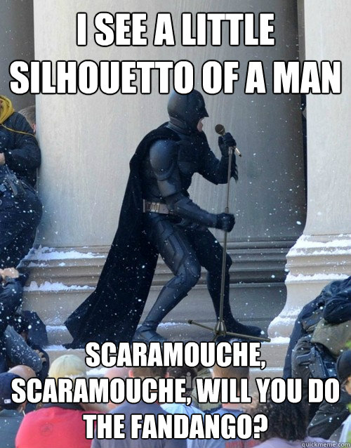 I see a little silhouetto of a man Scaramouche, Scaramouche, will you do the Fandango?  Karaoke Batman