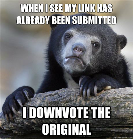 When I see my link has already been submitted I downvote the original  Confession Bear