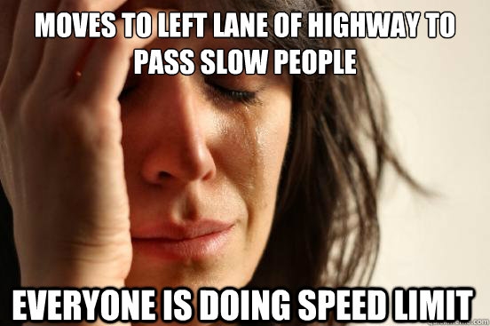 MOVES TO LEFT LANE OF HIGHWAY TO PASS SLOW PEOPLE EVERYONE IS DOING SPEED LIMIT  First World Problems