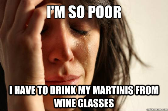 I'm so poor I have to drink my martinis from wine glasses  First World Problems