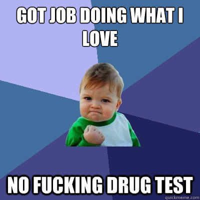 got job doing what i love no fucking drug test  