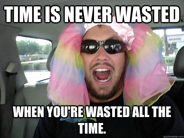 Time is never wasted When you're wasted all the time.  