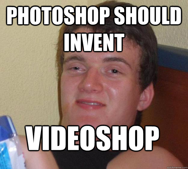 photoshop should invent videoshop
  10 Guy