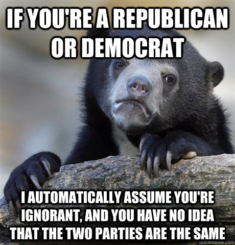 If you're a Republican or Democrat I automatically assume you're ignorant, and you have no idea that the two parties are the same - If you're a Republican or Democrat I automatically assume you're ignorant, and you have no idea that the two parties are the same  Confession Bear