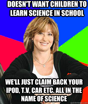 DOESN'T WANT CHILDREN TO LEARN SCIENCE IN SCHOOL WE'LL JUST CLAIM BACK YOUR IPOD, T.V, CAR ETC. ALL IN THE NAME OF SCIENCE  Sheltering Suburban Mom