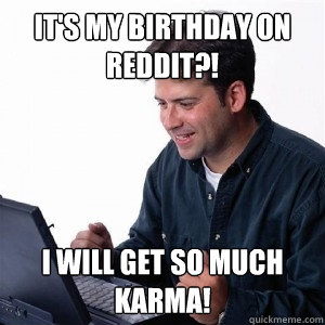 It's My birthday on reddit?! I will get so much karma!  Lonely Computer Guy