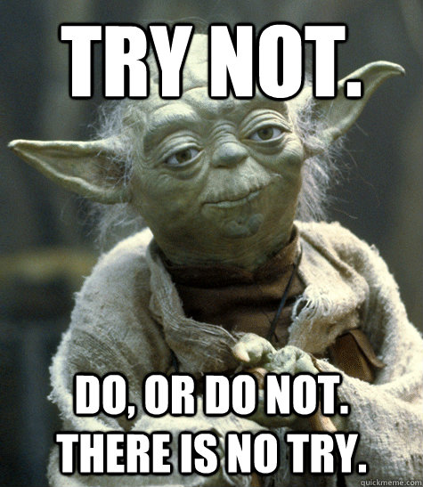 Try not. do, or do not.  there is no try.  