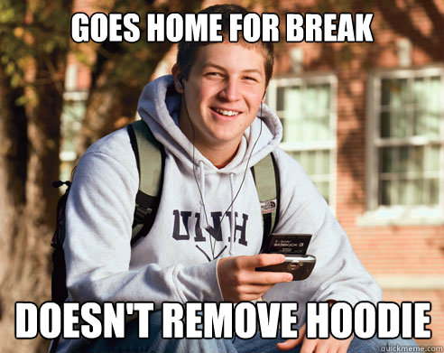 Goes home for break Doesn't remove hoodie  College Freshman