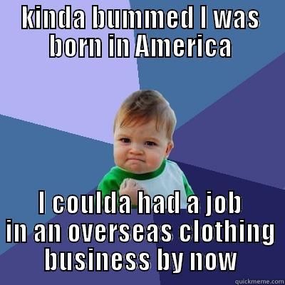 KINDA BUMMED I WAS BORN IN AMERICA I COULDA HAD A JOB IN AN OVERSEAS CLOTHING BUSINESS BY NOW Success Kid