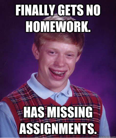 Finally gets no homework. Has missing assignments.  - Finally gets no homework. Has missing assignments.   Bad Luck Brian