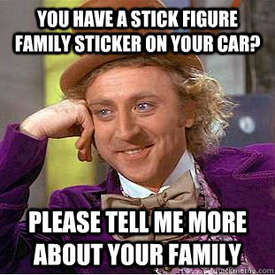 you have a stick figure family sticker on your car? please tell me more about your family - you have a stick figure family sticker on your car? please tell me more about your family  Condescending Wonka