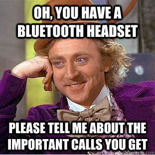 oh, you have a bluetooth headset please tell me about the important calls you get - oh, you have a bluetooth headset please tell me about the important calls you get  Condescending Wonka