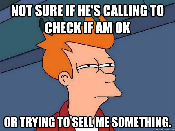 Not sure if he's calling to check if am ok Or trying to sell me something.  Futurama Fry