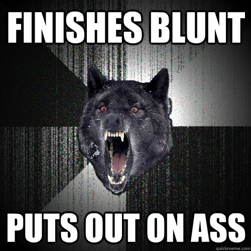 finishes Blunt  Puts out on ass  Insanity Wolf